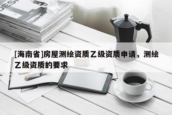 [海南省]房屋測繪資質乙級資質申請，測繪乙級資質的要求