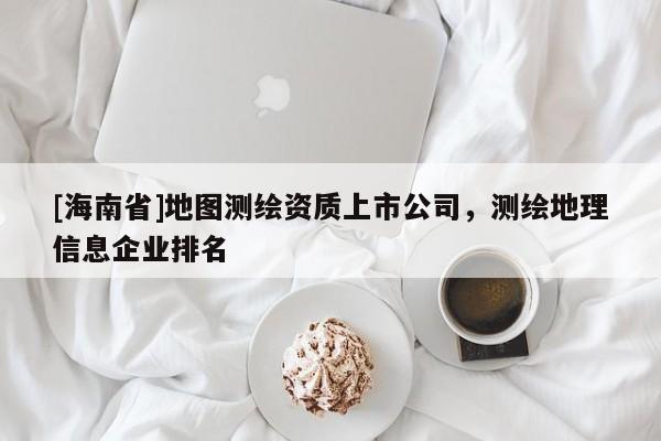 [海南省]地圖測繪資質上市公司，測繪地理信息企業排名