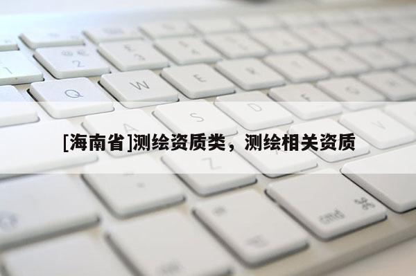 [海南省]測繪資質(zhì)類，測繪相關(guān)資質(zhì)