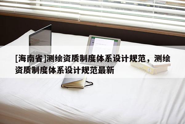 [海南省]測繪資質制度體系設計規范，測繪資質制度體系設計規范最新