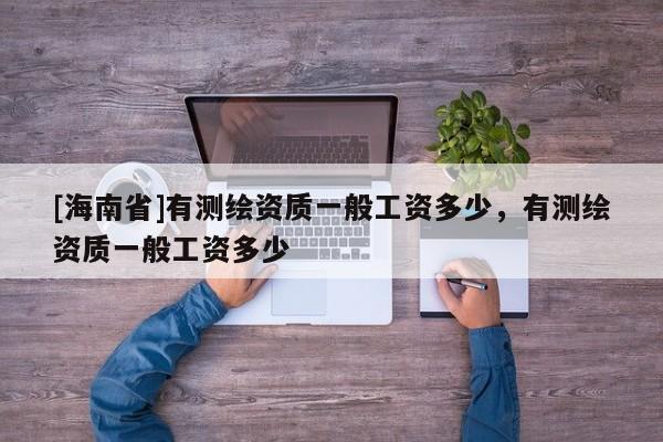 [海南省]有測繪資質一般工資多少，有測繪資質一般工資多少