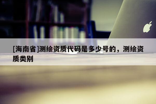 [海南省]測繪資質代碼是多少號的，測繪資質類別