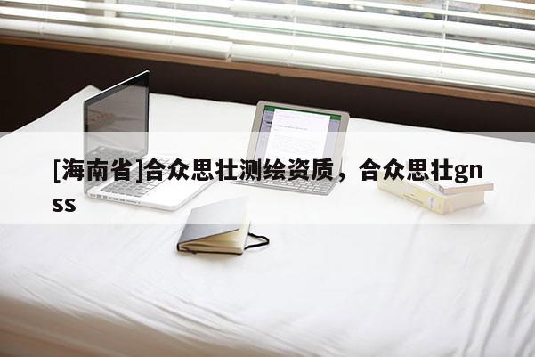 [海南省]合眾思壯測繪資質，合眾思壯gnss