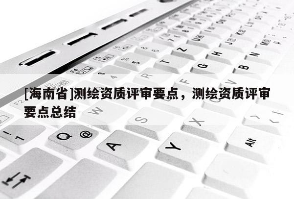 [海南省]測繪資質評審要點，測繪資質評審要點總結