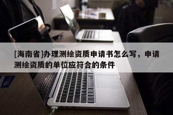 [海南省]辦理測繪資質申請書怎么寫，申請測繪資質的單位應符合的條件