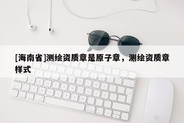 [海南省]測(cè)繪資質(zhì)章是原子章，測(cè)繪資質(zhì)章樣式