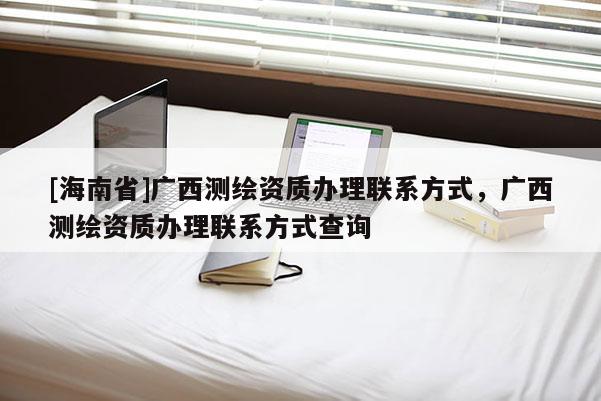 [海南省]廣西測繪資質(zhì)辦理聯(lián)系方式，廣西測繪資質(zhì)辦理聯(lián)系方式查詢