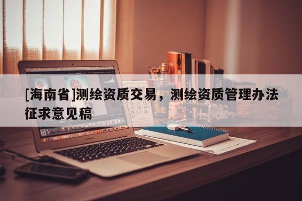 [海南省]測繪資質(zhì)交易，測繪資質(zhì)管理辦法征求意見稿