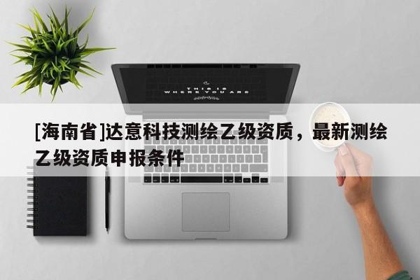 [海南省]達意科技測繪乙級資質，最新測繪乙級資質申報條件