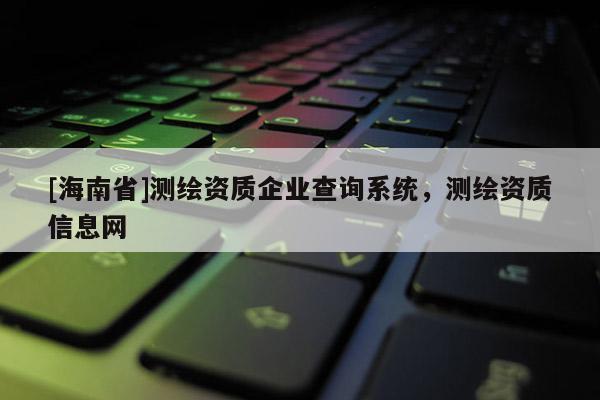 [海南省]測繪資質企業查詢系統，測繪資質信息網
