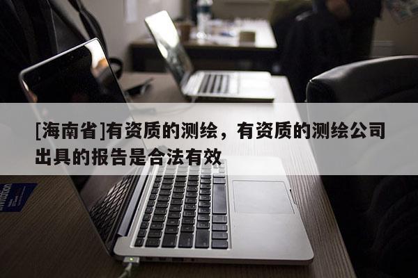 [海南省]有資質的測繪，有資質的測繪公司出具的報告是合法有效