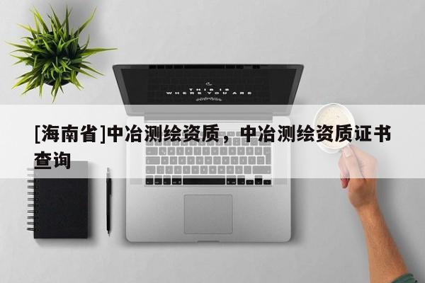 [海南省]中冶測繪資質，中冶測繪資質證書查詢