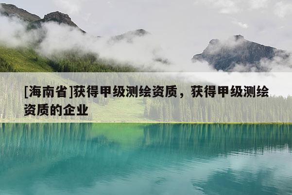 [海南省]獲得甲級測繪資質，獲得甲級測繪資質的企業