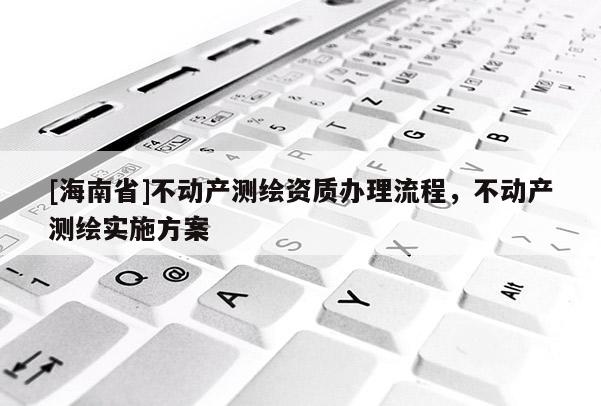 [海南省]不動產測繪資質辦理流程，不動產測繪實施方案