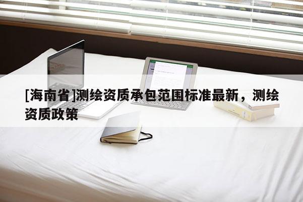[海南省]測繪資質承包范圍標準最新，測繪資質政策