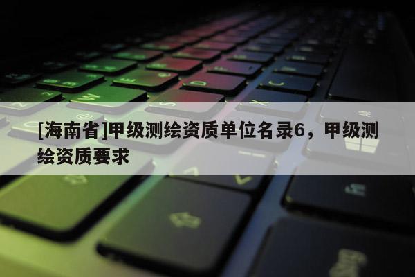 [海南省]甲級測繪資質單位名錄6，甲級測繪資質要求