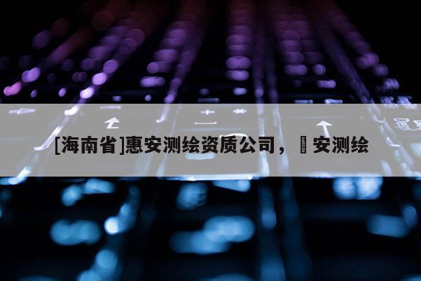 [海南省]惠安測繪資質公司，垚安測繪
