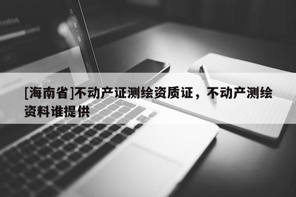 [海南省]不動產證測繪資質證，不動產測繪資料誰提供