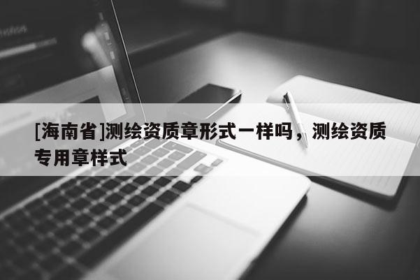 [海南省]測繪資質章形式一樣嗎，測繪資質專用章樣式