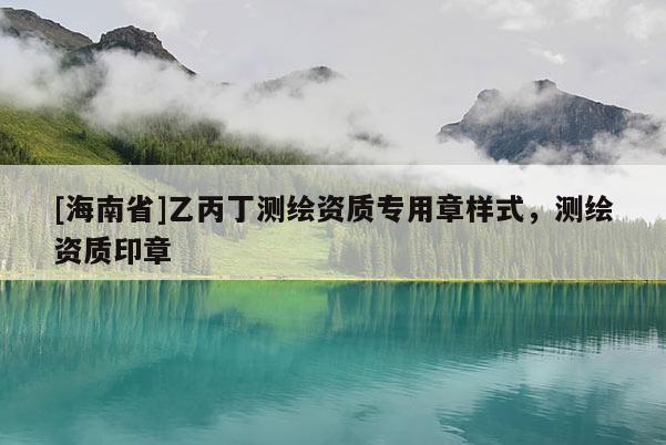 [海南省]乙丙丁測(cè)繪資質(zhì)專(zhuān)用章樣式，測(cè)繪資質(zhì)印章