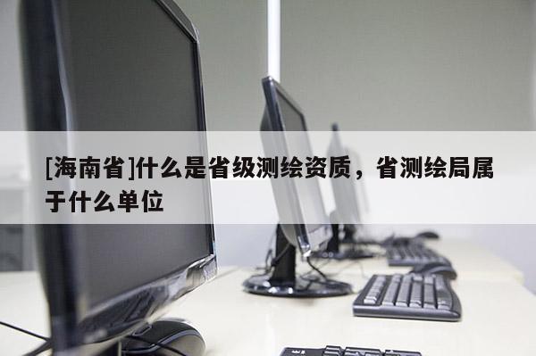 [海南省]什么是省級測繪資質，省測繪局屬于什么單位
