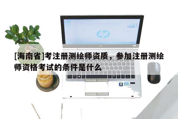 [海南省]考注冊(cè)測(cè)繪師資質(zhì)，參加注冊(cè)測(cè)繪師資格考試的條件是什么