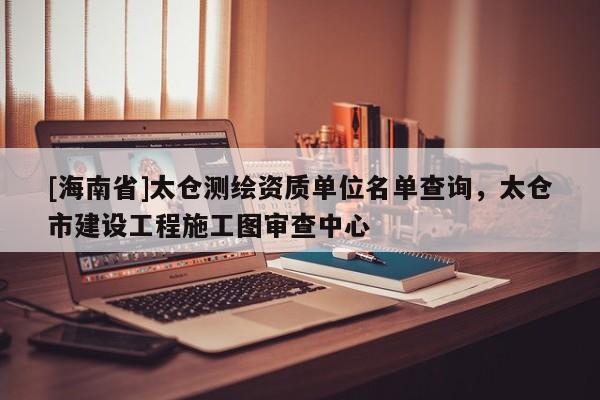 [海南省]太倉(cāng)測(cè)繪資質(zhì)單位名單查詢(xún)，太倉(cāng)市建設(shè)工程施工圖審查中心