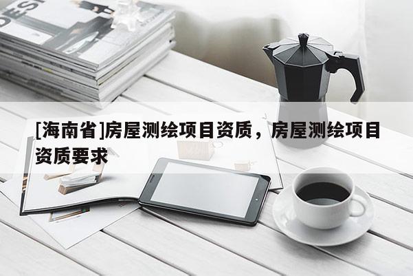 [海南省]房屋測繪項(xiàng)目資質(zhì)，房屋測繪項(xiàng)目資質(zhì)要求