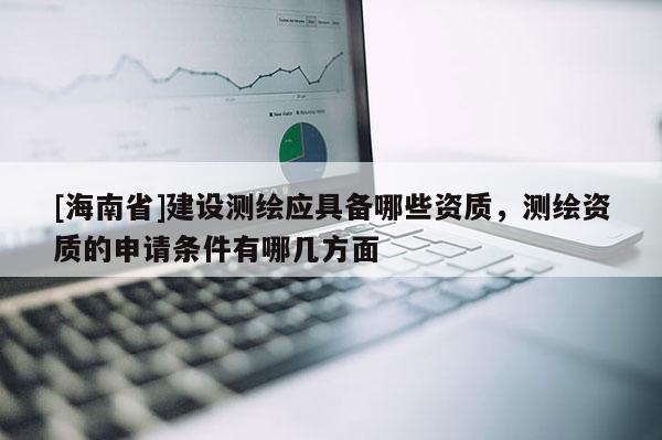 [海南省]建設(shè)測(cè)繪應(yīng)具備哪些資質(zhì)，測(cè)繪資質(zhì)的申請(qǐng)條件有哪幾方面