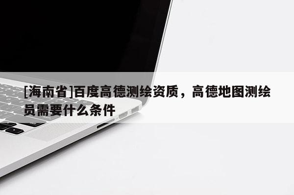[海南省]百度高德測繪資質，高德地圖測繪員需要什么條件