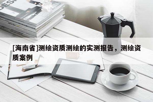 [海南省]測繪資質測繪的實測報告，測繪資質案例