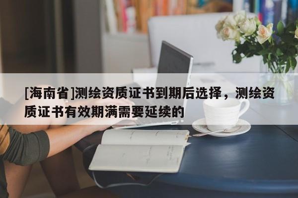 [海南省]測繪資質證書到期后選擇，測繪資質證書有效期滿需要延續的