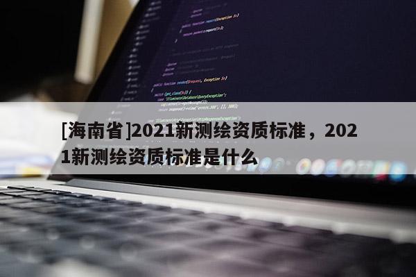[海南省]2021新測(cè)繪資質(zhì)標(biāo)準(zhǔn)，2021新測(cè)繪資質(zhì)標(biāo)準(zhǔn)是什么