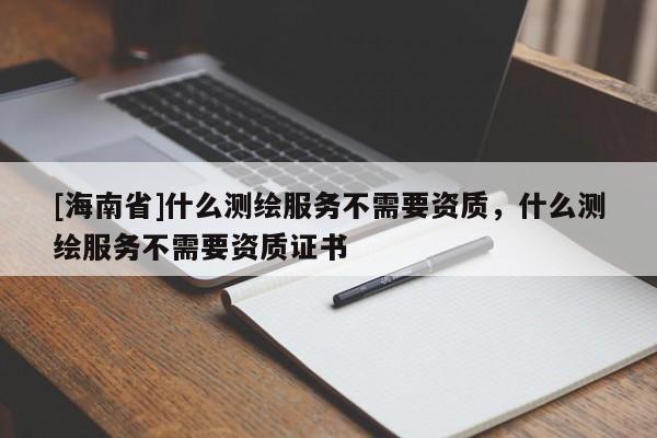 [海南省]什么測繪服務不需要資質(zhì)，什么測繪服務不需要資質(zhì)證書