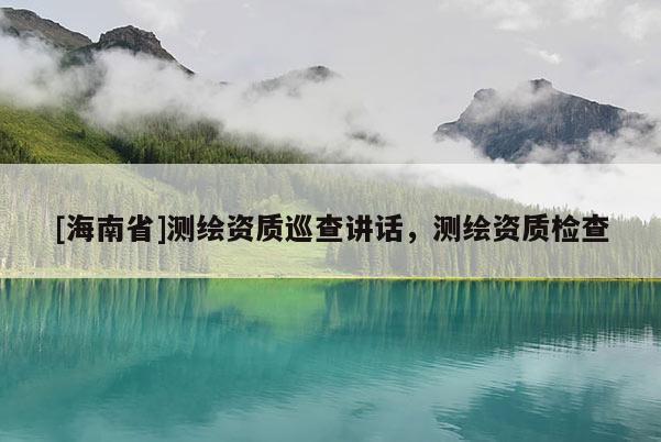 [海南省]測繪資質巡查講話，測繪資質檢查