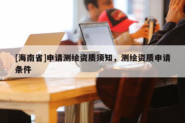 [海南省]申請(qǐng)測(cè)繪資質(zhì)須知，測(cè)繪資質(zhì)申請(qǐng)條件
