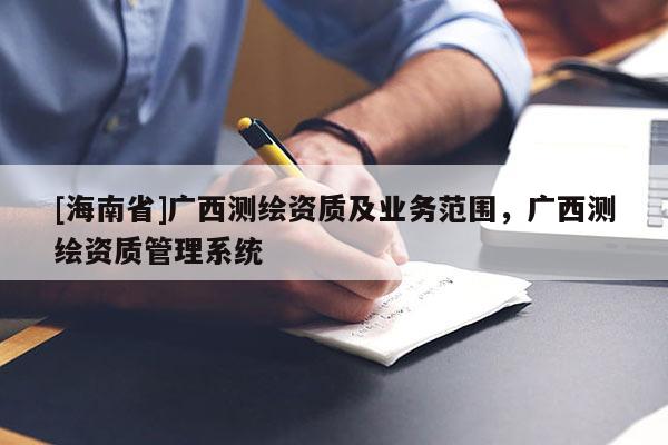 [海南省]廣西測繪資質及業務范圍，廣西測繪資質管理系統