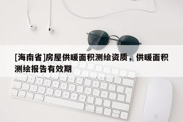 [海南省]房屋供暖面積測繪資質(zhì)，供暖面積測繪報告有效期