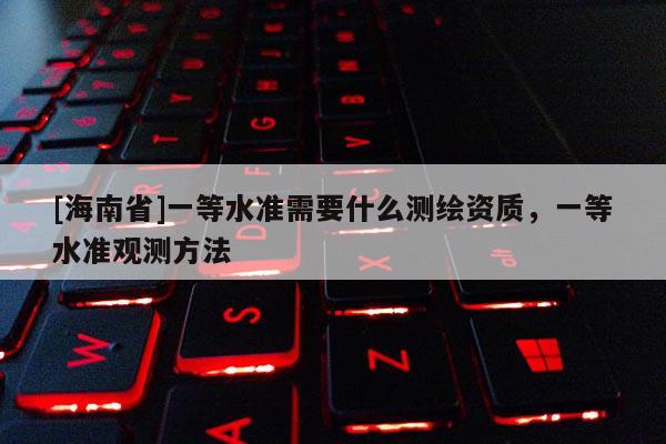 [海南省]一等水準(zhǔn)需要什么測繪資質(zhì)，一等水準(zhǔn)觀測方法