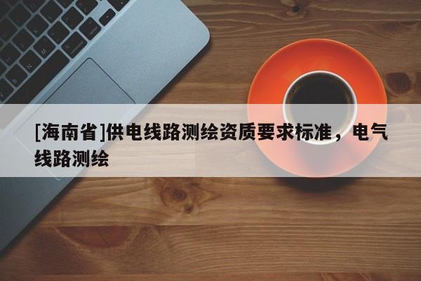 [海南省]供電線路測繪資質要求標準，電氣線路測繪