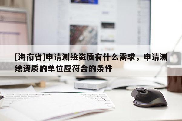 [海南省]申請測繪資質有什么需求，申請測繪資質的單位應符合的條件