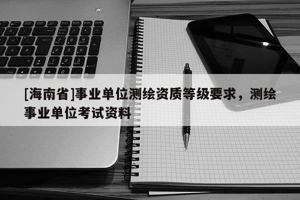 [海南省]事業單位測繪資質等級要求，測繪事業單位考試資料