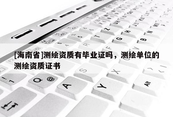 [海南省]測繪資質有畢業證嗎，測繪單位的測繪資質證書