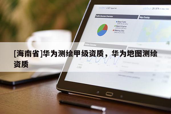 [海南省]華為測繪甲級資質，華為地圖測繪資質