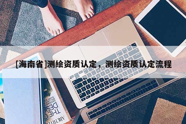 [海南省]測繪資質認定，測繪資質認定流程