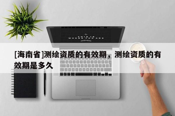 [海南省]測繪資質的有效期，測繪資質的有效期是多久