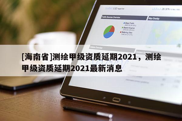 [海南省]測繪甲級資質延期2021，測繪甲級資質延期2021最新消息