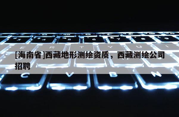 [海南省]西藏地形測繪資質(zhì)，西藏測繪公司招聘