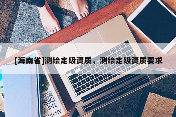 [海南省]測繪定級資質，測繪定級資質要求