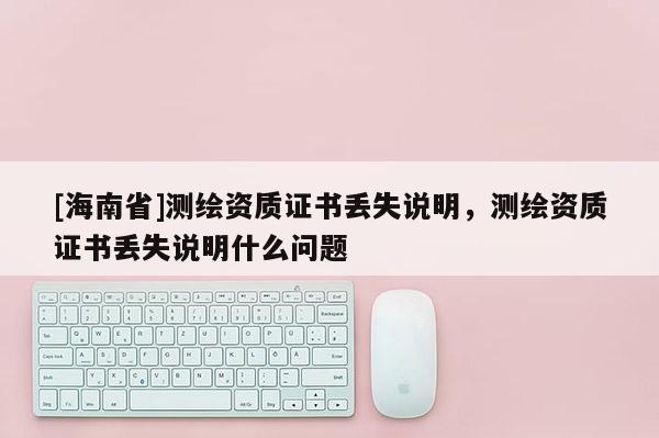 [海南省]測繪資質證書丟失說明，測繪資質證書丟失說明什么問題